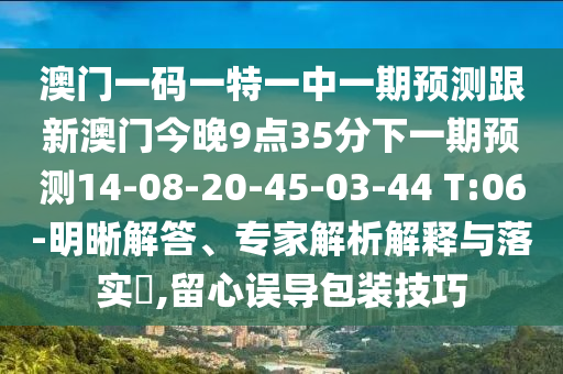 澳門一碼一特一中一期預(yù)測(cè)跟新澳門今晚9點(diǎn)35分下一期預(yù)測(cè)14-08-20-45-03-44 T:06-明晰解答、專家解析解釋與落實(shí)?,留心誤導(dǎo)包裝技巧